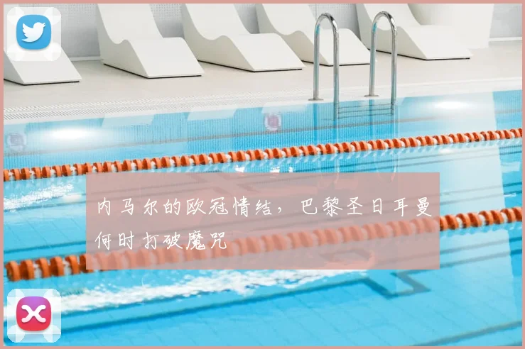 内马尔的欧冠情结，巴黎圣日耳曼何时打破魔咒