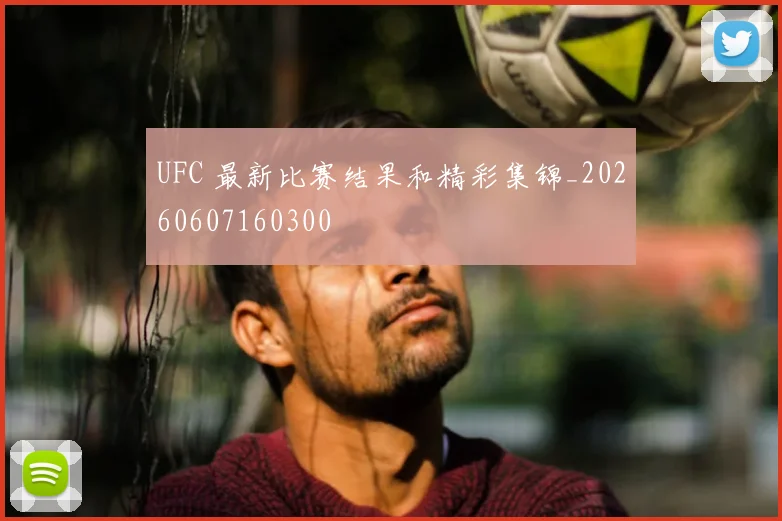 UFC 最新比赛结果和精彩集锦_20260607160300