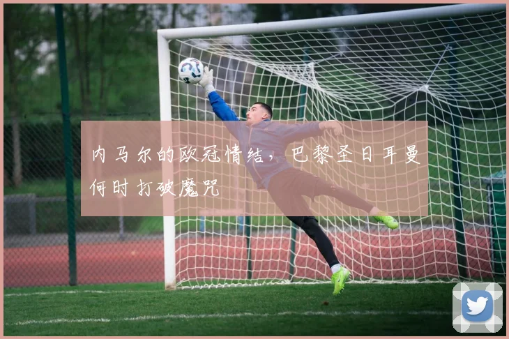 内马尔的欧冠情结，巴黎圣日耳曼何时打破魔咒