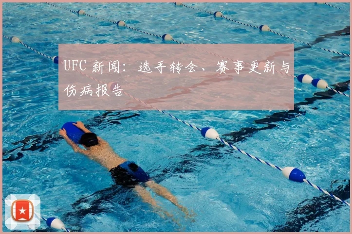UFC 新闻：选手转会、赛事更新与伤病报告