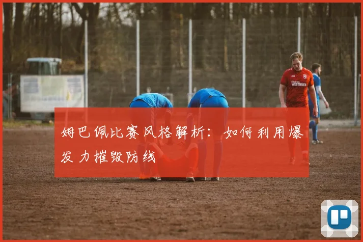 姆巴佩比赛风格解析:如何利用爆发力摧毁防线