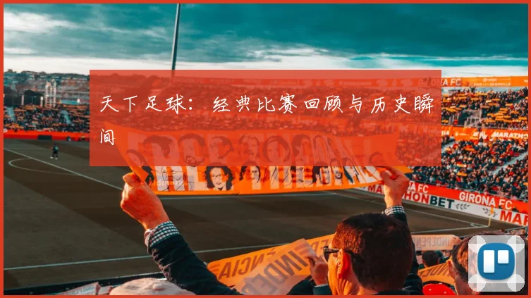 天下足球:经典比赛回顾与历史瞬间