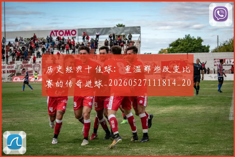 历史经典十佳球:重温那些改变比赛的传奇进球_20260527111814_20260608142737