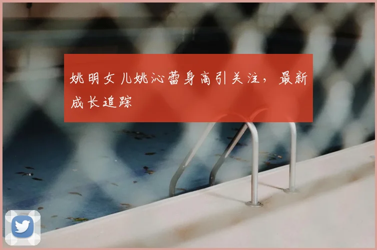 姚明女儿姚沁蕾身高引关注,最新成长追踪