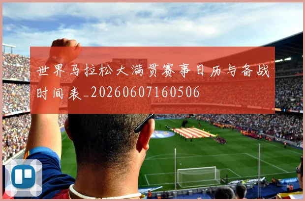 世界马拉松大满贯赛事日历与备战时间表_20260607160506