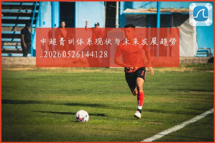 中超青训体系现状与未来发展趋势_20260526144128