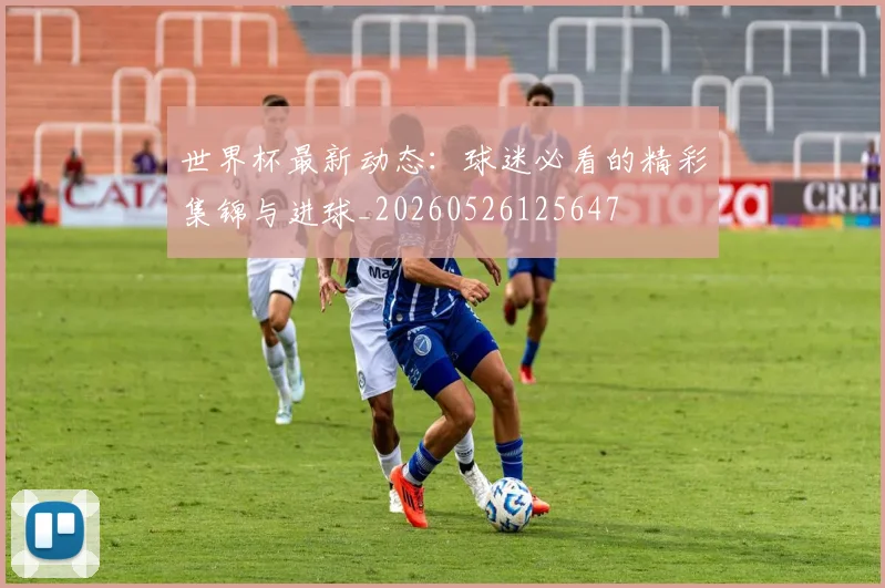 世界杯最新动态：球迷必看的精彩集锦与进球_20260526125647