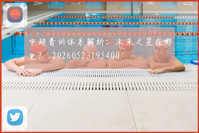 中超青训体系解析：未来之星在哪里？_20260523195400