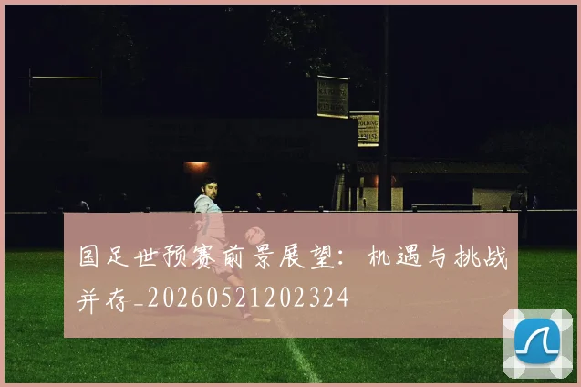 国足世预赛前景展望:机遇与挑战并存_20260521202324