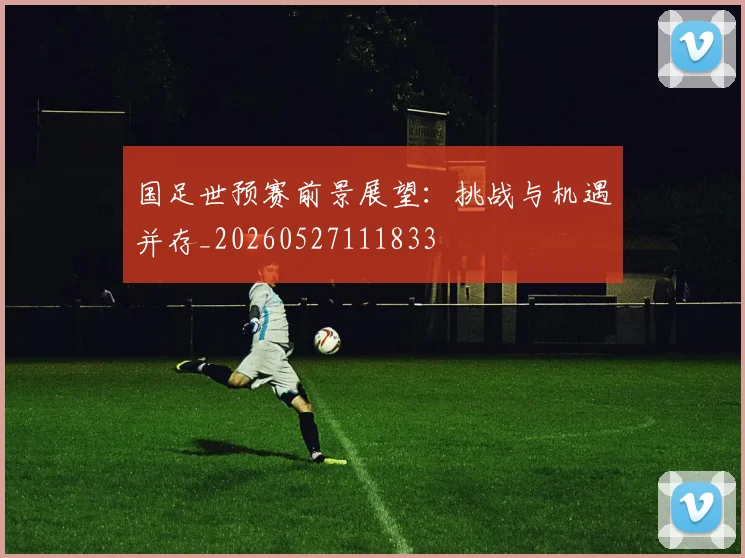 国足世预赛前景展望:挑战与机遇并存_20260527111833