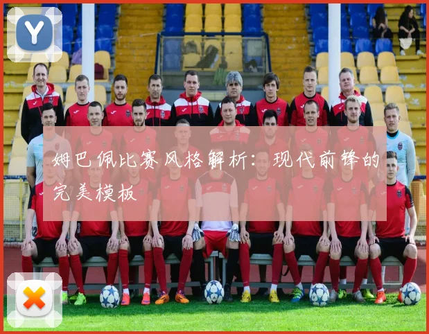 姆巴佩比赛风格解析:现代前锋的完美模板