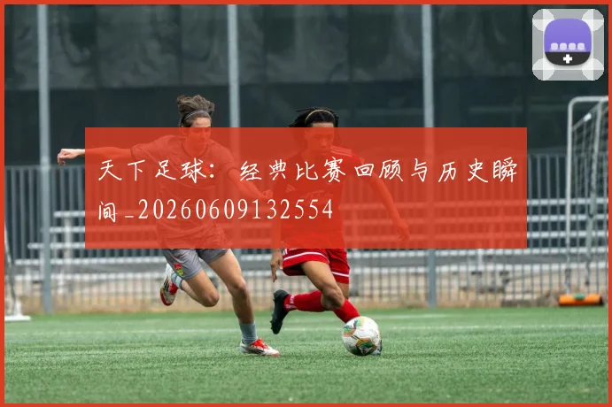 天下足球:经典比赛回顾与历史瞬间_20260609132554
