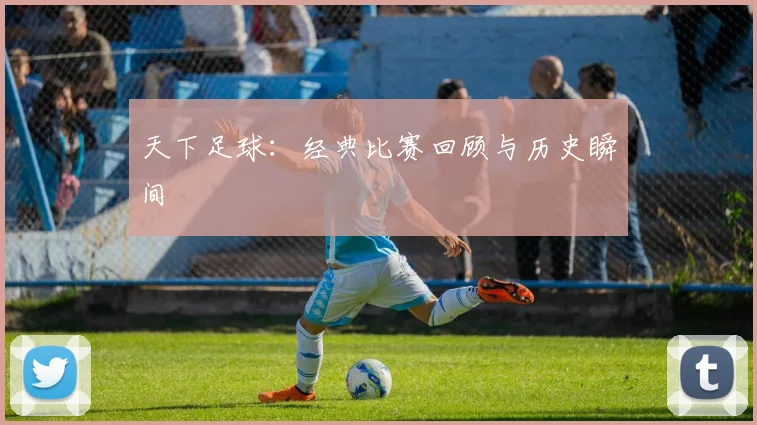 天下足球:经典比赛回顾与历史瞬间