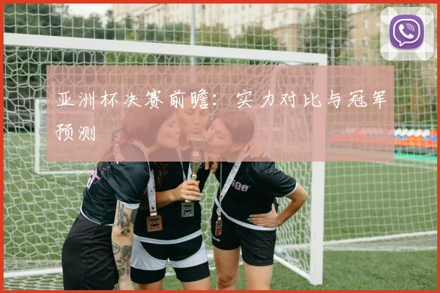 亚洲杯决赛前瞻：实力对比与冠军预测