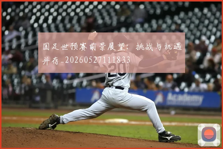 国足世预赛前景展望:挑战与机遇并存_20260527111833