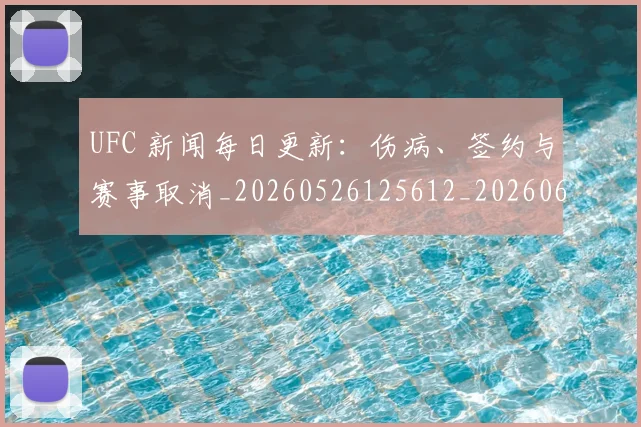 UFC 新闻每日更新：伤病、签约与赛事取消_20260526125612_20260607160259