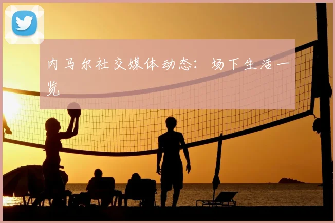 内马尔社交媒体动态:场下生活一览