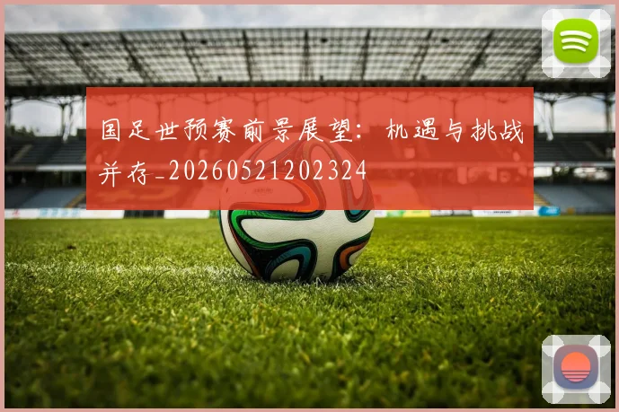 国足世预赛前景展望：机遇与挑战并存_20260521202324