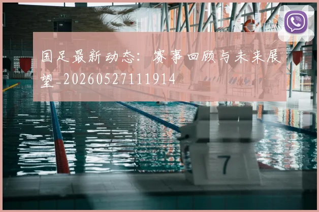国足最新动态:赛事回顾与未来展望_20260527111914