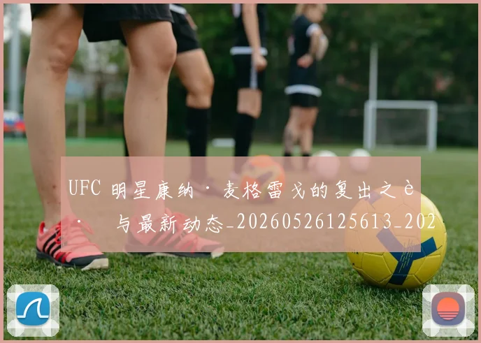 UFC 明星康纳·麦格雷戈的复出之路与最新动态_20260526125613_20260607160300