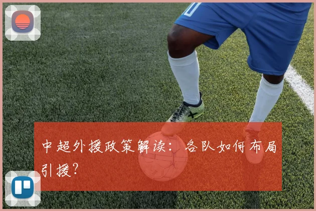 中超外援政策解读：各队如何布局引援？