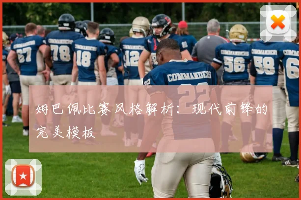 姆巴佩比赛风格解析:现代前锋的完美模板