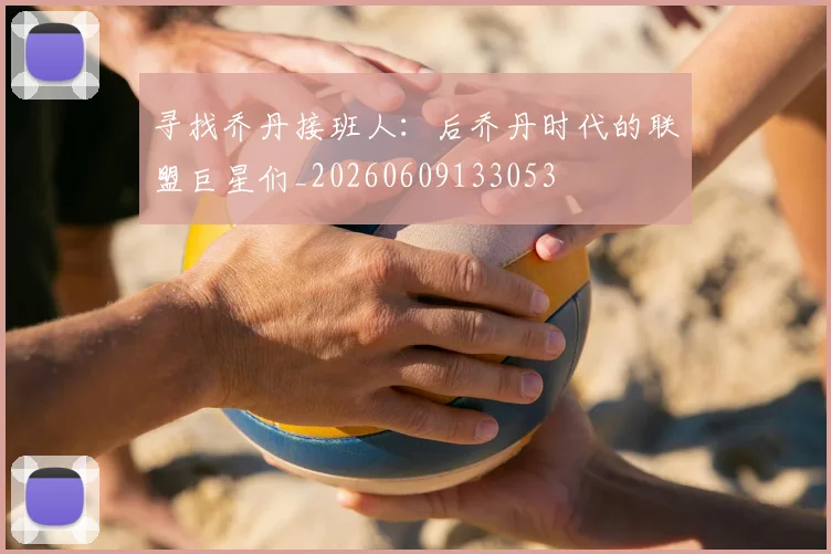 寻找乔丹接班人：后乔丹时代的联盟巨星们_20260609133053