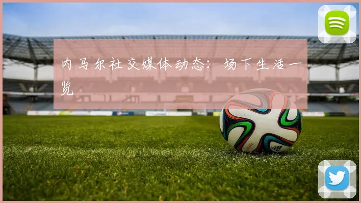 内马尔社交媒体动态：场下生活一览