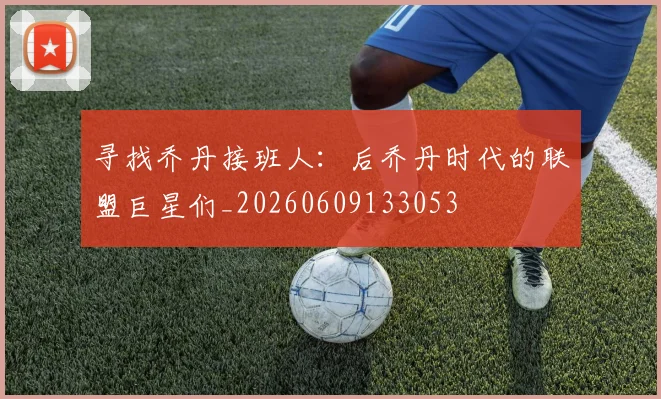寻找乔丹接班人:后乔丹时代的联盟巨星们_20260609133053