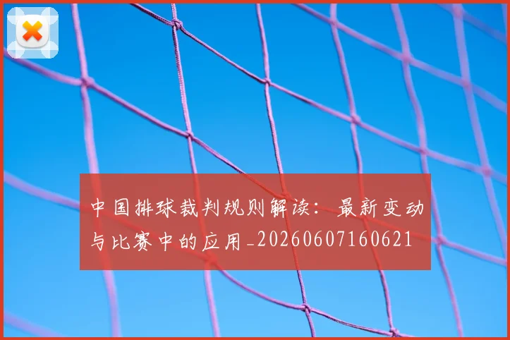 中国排球裁判规则解读：最新变动与比赛中的应用_20260607160621