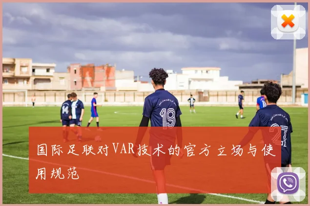 国际足联对VAR技术的官方立场与使用规范
