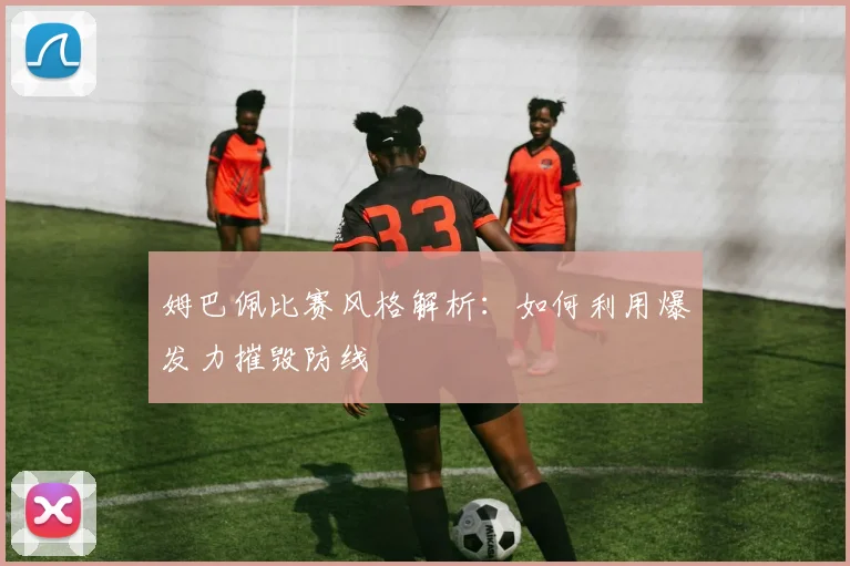 姆巴佩比赛风格解析:如何利用爆发力摧毁防线
