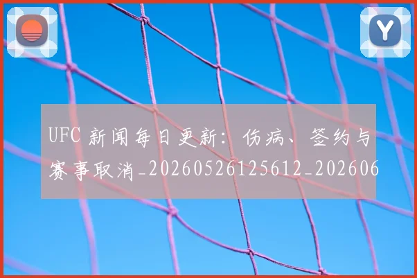 UFC 新闻每日更新：伤病、签约与赛事取消_20260526125612_20260607160259