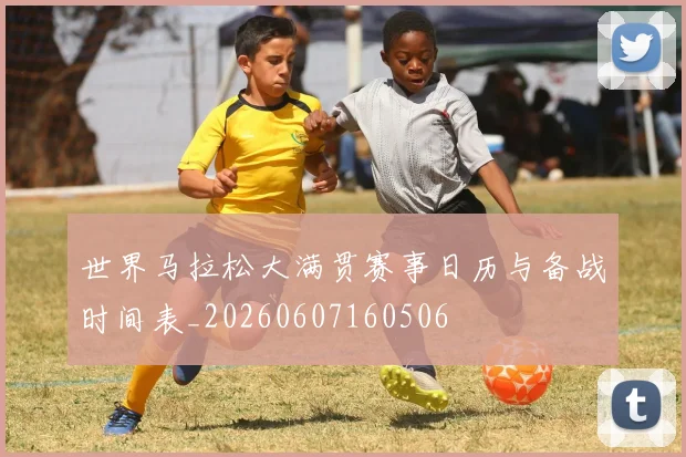 世界马拉松大满贯赛事日历与备战时间表_20260607160506