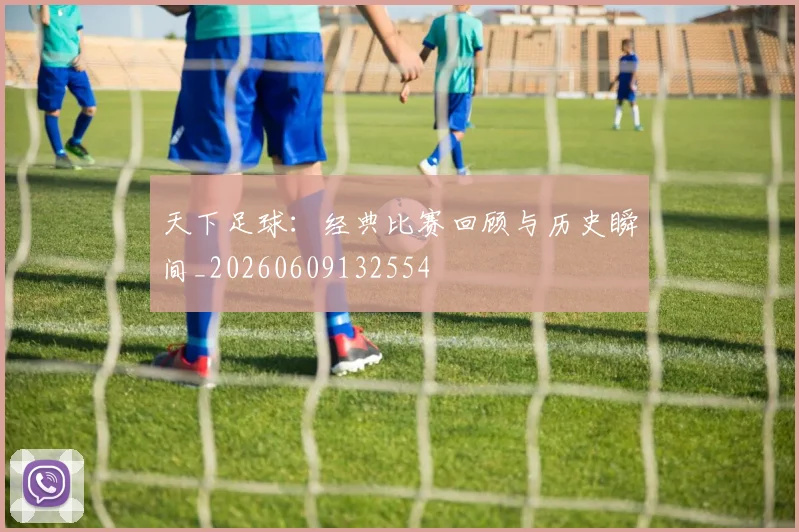 天下足球：经典比赛回顾与历史瞬间_20260609132554