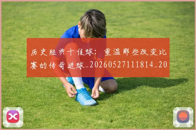历史经典十佳球:重温那些改变比赛的传奇进球_20260527111814_20260608142737