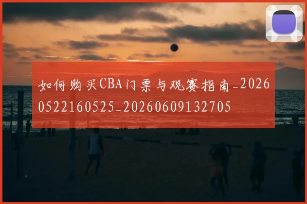 如何购买CBA门票与观赛指南_20260522160525_20260609132705