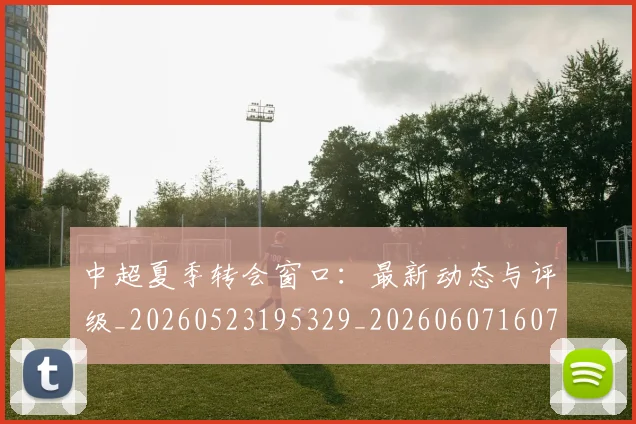 中超夏季转会窗口：最新动态与评级_20260523195329_20260607160737