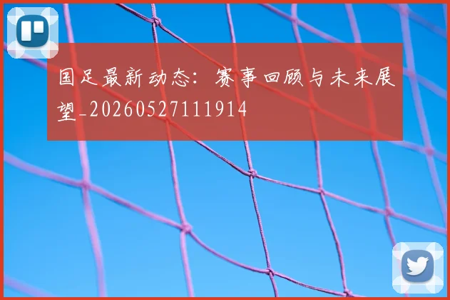 国足最新动态：赛事回顾与未来展望_20260527111914